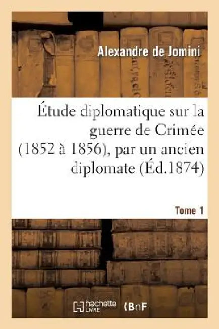 Étude Diplomatique Sur La Guerre de Crimée (1852 À 1856), Par Un Ancien Diplomate. Tome 1 by Alexandre de Jomini