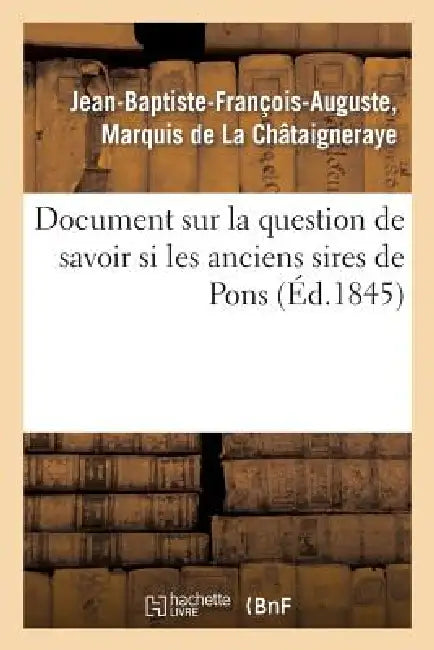 Document Sur La Question de Savoir Si Les Anciens Sires de Pons, Défaillis En Ligne Directe Dans: La Personne d'Antoine (1586), Étaient Représentés Al by Jean-Baptiste-Franç de la Châtaigneraye