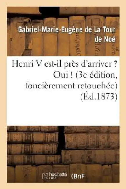 Henri V Est-Il Près d'Arriver ? Oui ! (3e Édition, Foncièrement Retouchée) by Gabriel-Marie-Eugène de la Tour de Noé