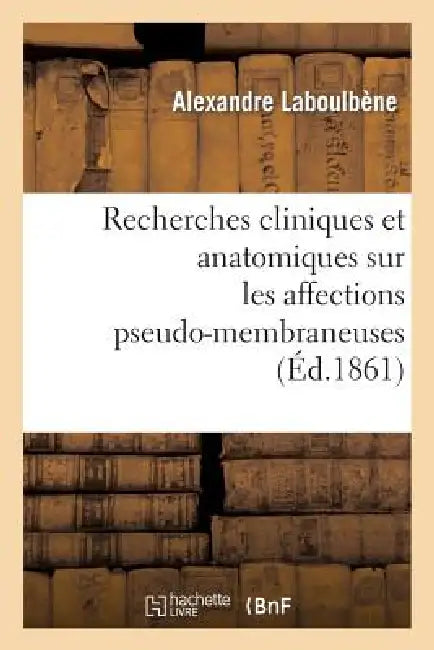 Recherches Cliniques Et Anatomiques Sur Les Affections Pseudo-Membraneuses: Productions: Plastiques, Diphtériques, Ulcéro-Membraneuses, Aphteuses, Cro by Alexandre Laboulbène