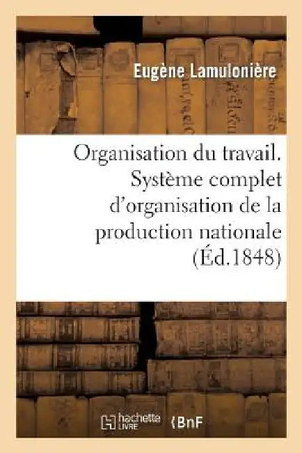 Organisation Du Travail. Système Complet d'Organisation de la Production Nationale: , Par l'Association Du Travail, Du Capital Et Du Talent by Eugène Lamulonière, Antonin Grandvallet