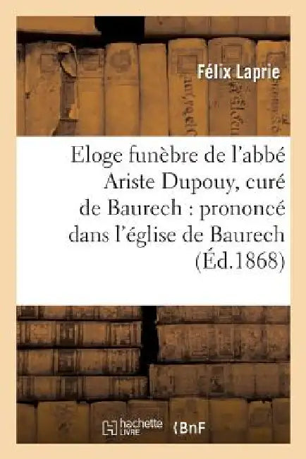 Eloge Funèbre de l'Abbé Ariste Dupouy, Curé de Baurech: Prononcé Dans l'Église de Baurech: , Le 27 Janvier 1868 by Félix Laprie