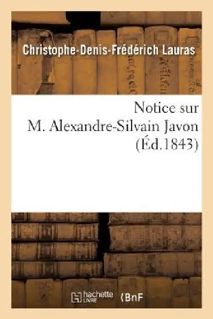 Notice Sur M. Alexandre-Silvain Javon by Christophe-Denis-Frédérich Lauras