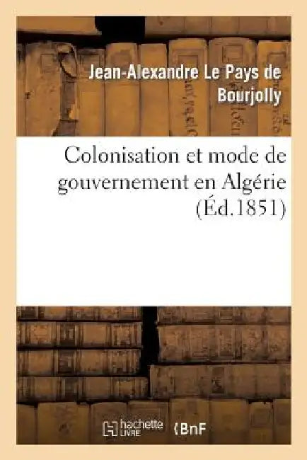 Colonisation Et Mode de Gouvernement En Algérie by Jean-Alexandre Le Pays de Bourjolly