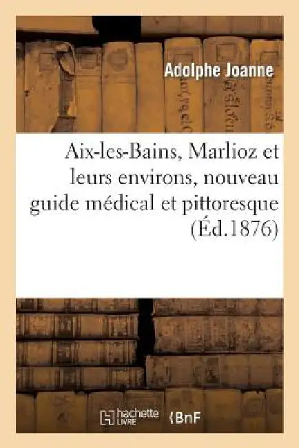 Aix-Les-Bains, Marlioz Et Leurs Environs, Nouveau Guide Médical Et Pittoresque 4e Édition by Adolphe Joanne