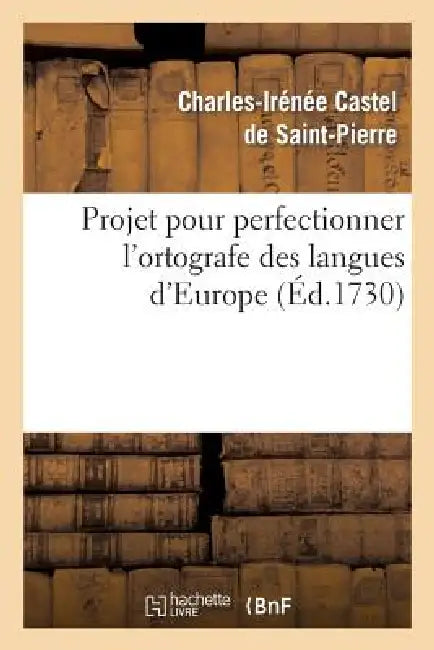 Projet Pour Perfectionner l'Ortografe Des Langues d'Europe by Charles-Irénée Castel de Saint-Pierre