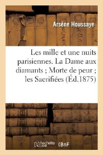 Les Mille Et Une Nuits Parisiennes. La Dame Aux Diamants Morte de Peur Les Sacrifiées by Arsène Houssaye