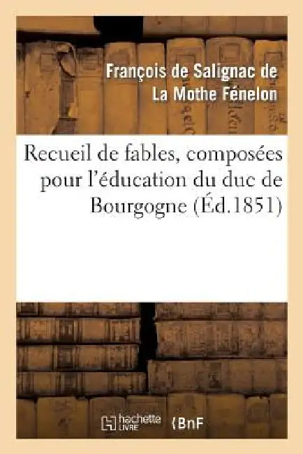 Recueil de Fables, Composées Pour l'Éducation Du Duc de Bourgogne: Nouvelle Édition Avec Une Notice Biographique Et Des Notes Géographiques, Historiqu by François de Fénelon