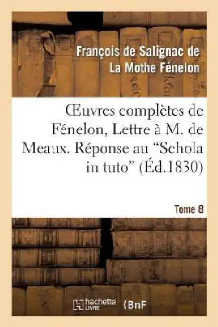 Oeuvres Complètes de Fénelon, Tome VIII. Lettre À M. de Meaux. Réponse Au Schola in Tuto: , Au Quaestiuncula. Propositions Du Livre Des Maximes Des Sa by François de Fénelon