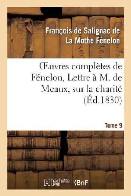 Oeuvres Complètes de Fénelon, Tome IX. Lettre À M. de Meaux, Sur La Charité: ; Au Même, Sur Douze Propositions... by François de Fénelon