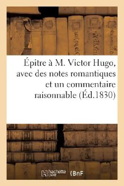 Épitre À M. Victor Hugo, Avec Des Notes Romantiques Et Un Commentaire Raisonnable by Sans Auteur