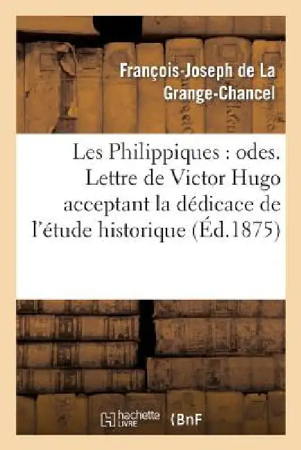 Les Philippiques: Odes. Lettre de Victor Hugo Acceptant La Dédicace de l'Étude Historique: Et Biographique Sur Philippe d'Orléans Et La Grange-Chancel by Pierre Savorgnan de la Grange-Chancel