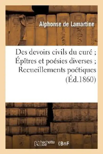 Des Devoirs Civils Du Curé Épîtres Et Poésies Diverses Recueillements Poétiques: L'Avenir Politique En 1837. a M. de Lamartine Sur Son Voyage En Orien by Alphonse de Lamartine