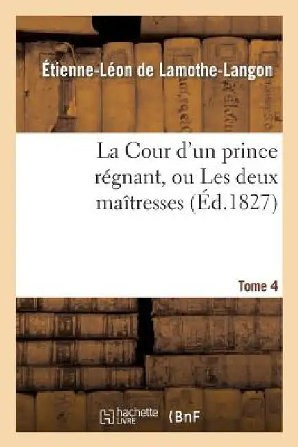 La Cour d'Un Prince Régnant, Ou Les Deux Maîtresses. Tome 4 by Étienne-Léon de Lamothe-Langon