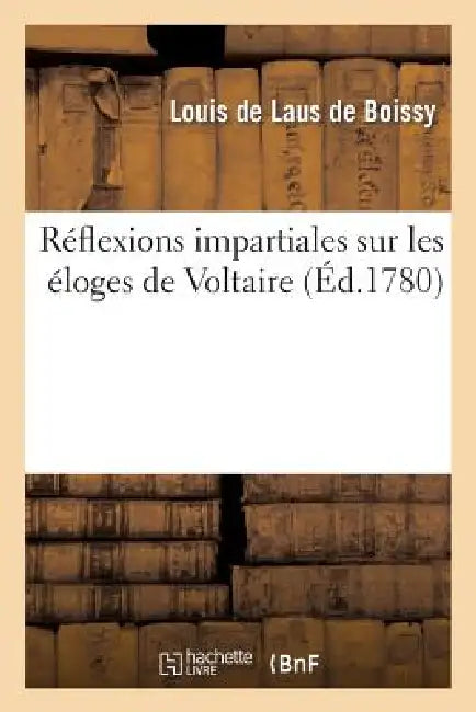Réflexions Impartiales Sur Les Éloges de Voltaire Qui Ont Concouru: Pour Le Prix de l'Académie Française En l'Année 1779 by Louis de Laus de Boissy