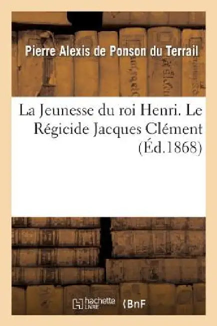 La Jeunesse Du Roi Henri. Le Régicide Jacques Clément by Pierre-Alexis de Ponson Du Terrail