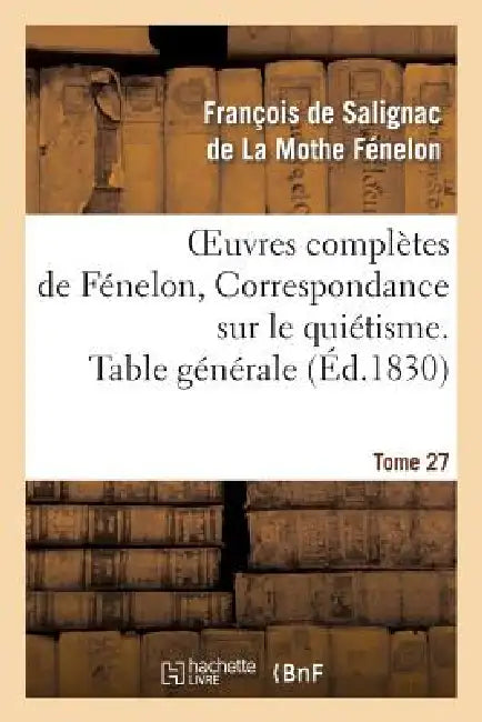 Oeuvres Complètes de Fénelon, Tome 27 Correspondance Sur Le Quiétisme. Table Générale by François de Fénelon
