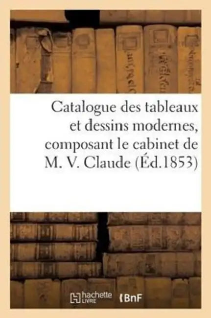 Catalogue Des Tableaux Et Dessins Modernes, Composant Le Cabinet de M. V. Claude by Sans Auteur