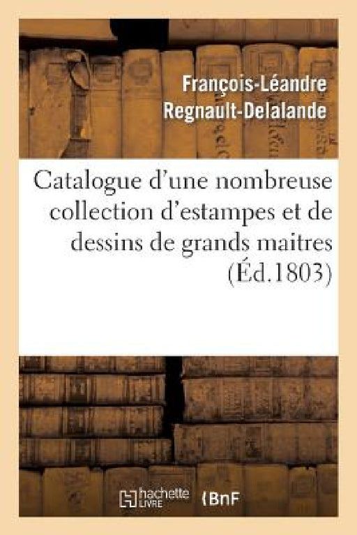 Catalogue d'Une Nombreuse Collection d'Estampes Et de Dessins de Grands Maitres: , Après Le Décès de Madame Alibert, Et Cessation de Commerce de J. Gu by François-Léandre Regnault-Delalande