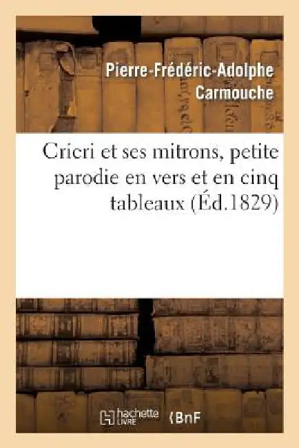 Cricri Et Ses Mitrons, Petite Parodie En Vers Et En Cinq Tableaux d'Une Grande Pièce: En Cinq Actes Et En Prose by Pierre-Frédéric-Adolphe Carmouche, Armand-François Jouslin de la Salle, Charles Dupeuty