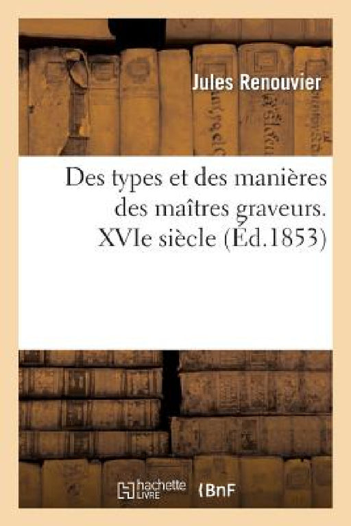 Des Types Et Des Manières Des Maîtres Graveurs. Xvie Siècle: : Pour Servir À l'Histoire de la Gravure En Italie, En Allemagne, Dans Les Pays-Bas Et En by Renouvier-J