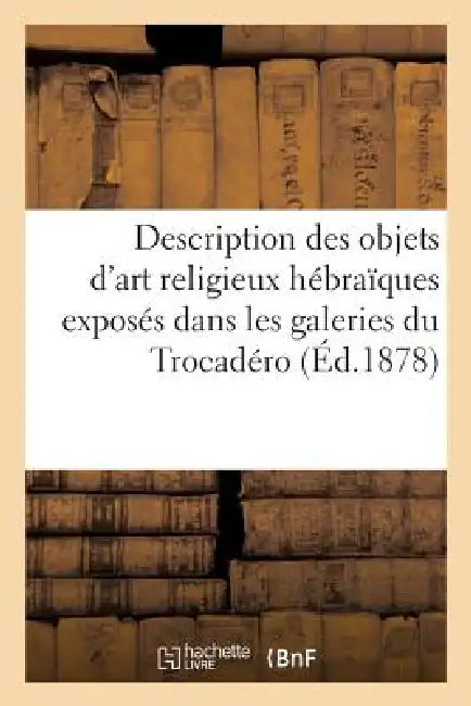 Description Des Objets d'Art Religieux Hébraïques Exposés Dans Les Galeries Du Trocadéro: À l'Exposition Universelle de 1878: Collection de M. Strauss by Sans Auteur