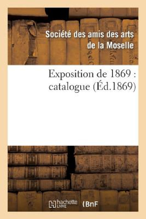Exposition de 1869: Catalogue by Ste Amis de la Moselle