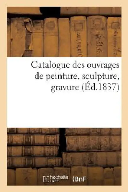 Catalogue Des Ouvrages de Peinture, Sculpture, Gravure d'Artistes Vivants Exposés À Nancy: . Exposition de 1841 by Sans Auteur