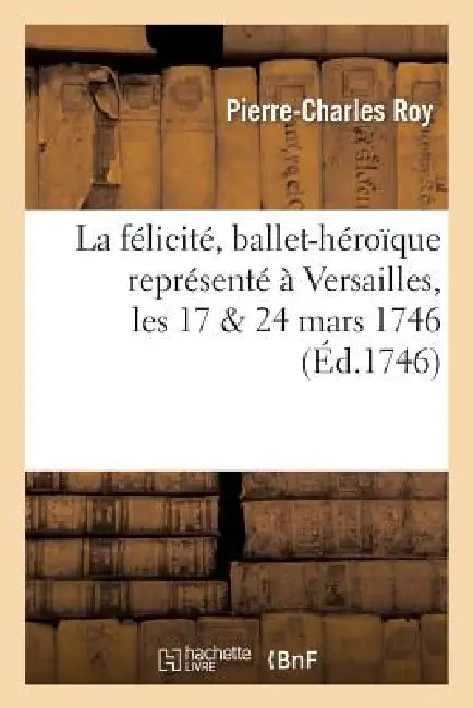 La Félicité, Ballet-Héroïque Représenté À Versailles, Les 17 & 24 Mars 1746 by Pierre-Charles Roy