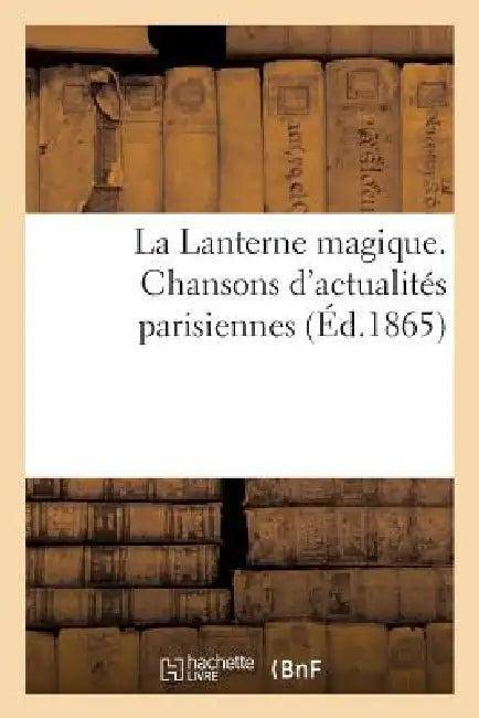 La Lanterne Magique. Chansons d'Actualités Parisiennes Par MM. Clairville, Albert Dick: , Alcibiade Fanfare, Alexandre Flan, Eugène Grangé, Ch. Grou, by Sans Auteur