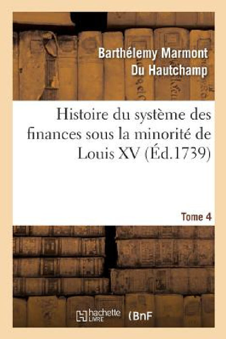 Histoire Du Système Des Finances Sous La Minorité de Louis XV Tome 4 by Barthélemy Marmont Du Hautchamp