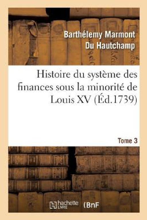 Histoire Du Système Des Finances Sous La Minorité de Louis XV Tome 3 by Barthélemy Marmont Du Hautchamp