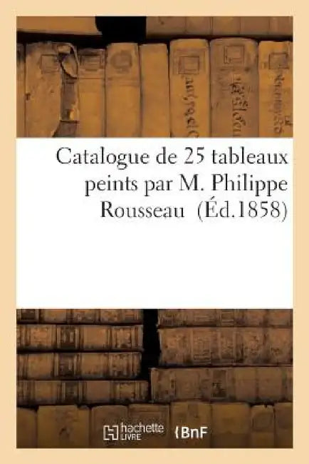 Catalogue de 25 Tableaux Peints Par M. Philippe Rousseau by [S N. ].