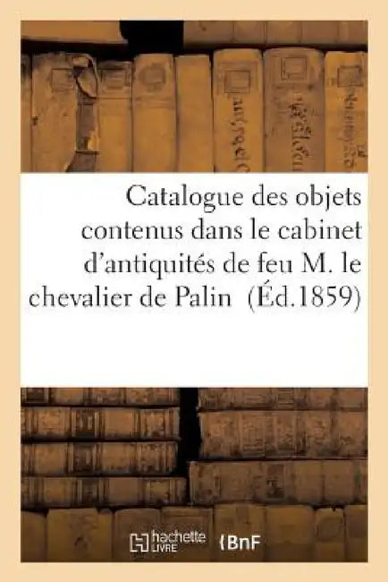 Catalogue Des Objets Contenus Dans Le Cabinet d'Antiquités de Feu M. Le Chevalier de Palin by Delbergue-Cormont