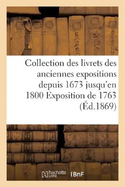 Collection Des Livrets Des Anciennes Expositions Depuis 1673 Jusqu'en 1800 Exposition de 1763 by Liepmann Sohn Et Dufour Éditeur
