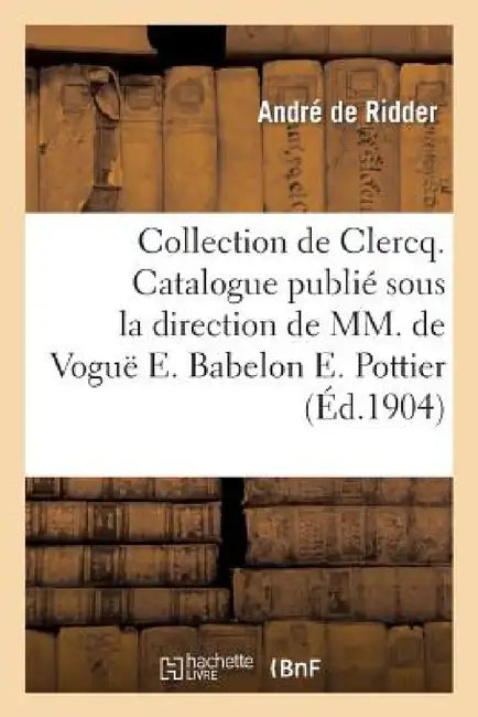 Collection de Clercq. Catalogue Publié Sous La Direction de MM. de Voguë E. Babelon E. Pottier by Andre de Ridder