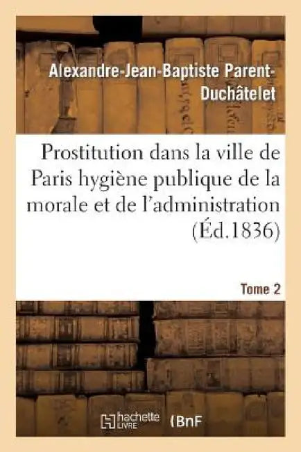 Prostitution Ville de Paris Rapport de l'Hygiène Publique de la Morale Et de l'Administration T02 by Alexandre-Jean-Baptis Parent-Duchâtelet, J. -B Baillière