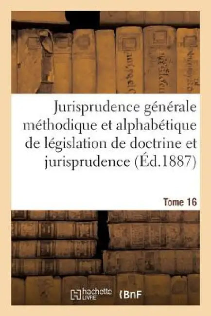 Jurisprudence Générale Méthodique Et Alphabétique de Législation de Doctrine Et Jurisprudence T16 by Sans Auteur