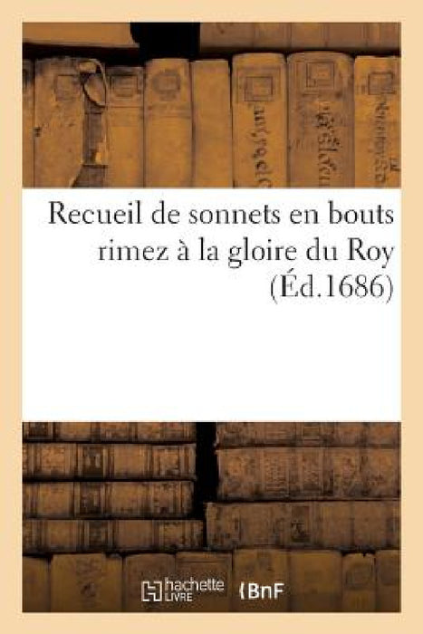 Recueil de Sonnets En Bouts Rimez À La Gloire Du Roy by Sans Auteur