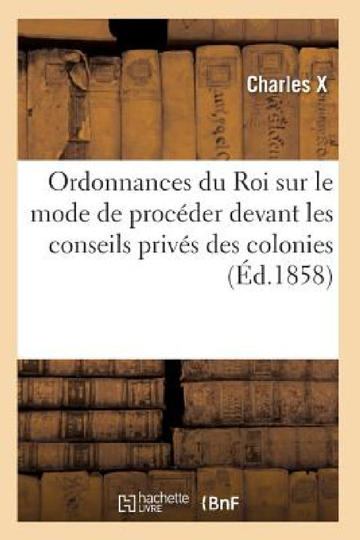 Ordonnances Du Roi Sur Le Mode de Procéder Devant Les Conseils Privés Des Colonies by Charles X.