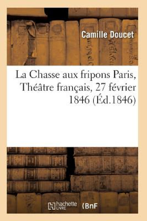La Chasse Aux Fripons, Comédie En 3 Actes Et En Vers Paris, Théâtre Français, 27 Février 1846 by Doucet-C