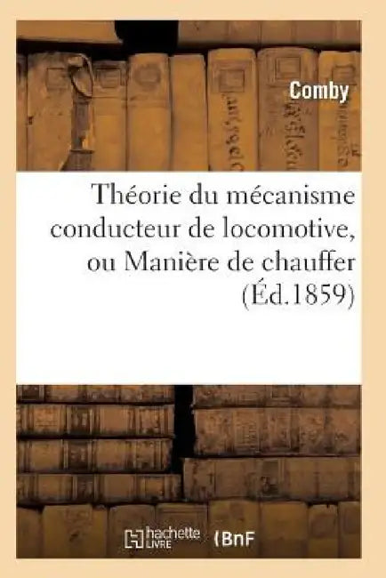 Théorie Du Mécanisme Conducteur de Locomotive, Ou Manière de Chauffer by Comby