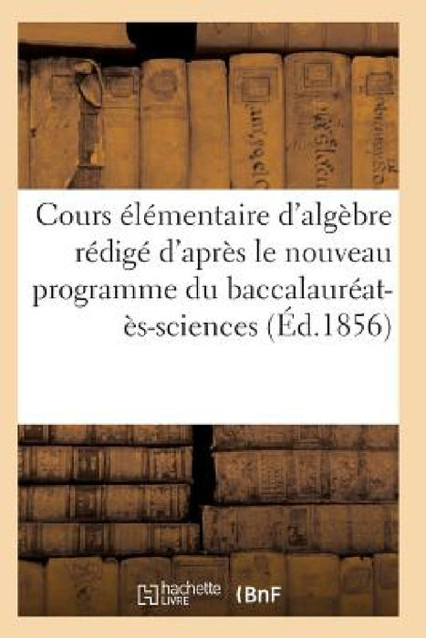 Cours Élémentaire d'Algèbre Rédigé d'Après Le Nouveau Programme Du Baccalauréat-Ès-Sciences by Sans Auteur