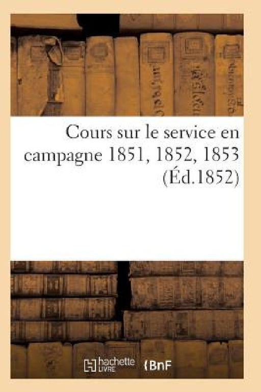 Cours Sur Le Service En Campagne 1851, 1852, 1853 by Sans Auteur