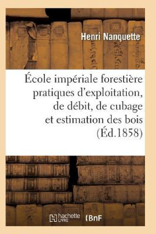 École Impériale Forestière Pratiques d'Exploitation, de Débit, de Cubage Et d'Estimation Des Bois by Nanquette-H
