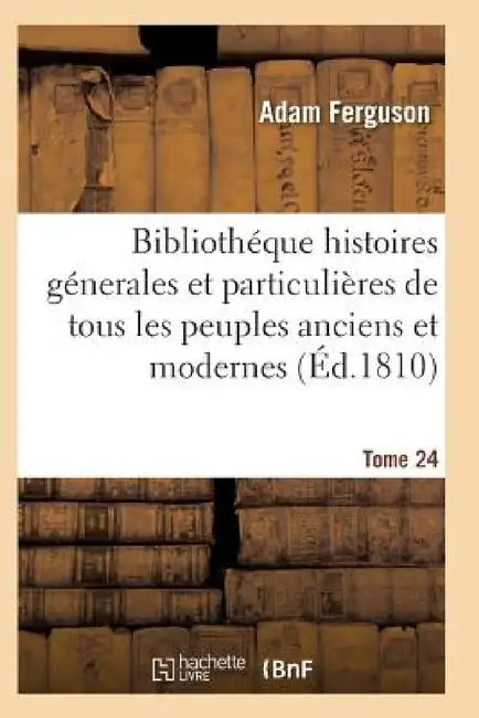 Bibliothéque Historique, Précis Des Histoires Génerales de Tous Les Peuples Anciens Et Modernes T24 by Ferguson-A