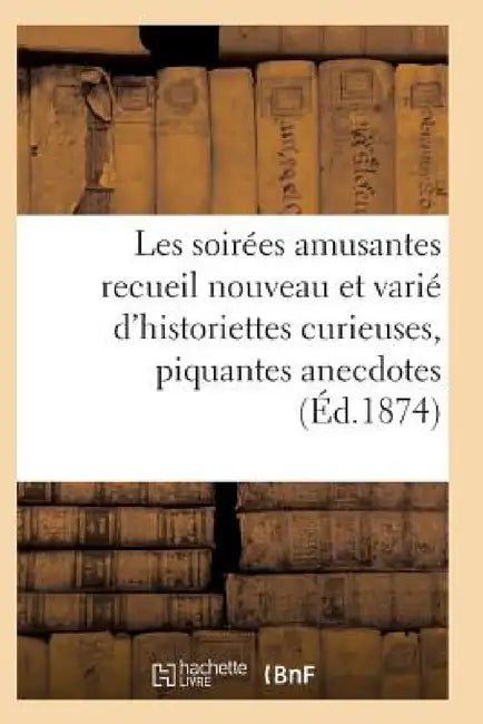 Les Soirées Amusantes Recueil Nouveau Et Varié d'Historiettes Curieuses, Piquantes Anecdotes by Sans Auteur