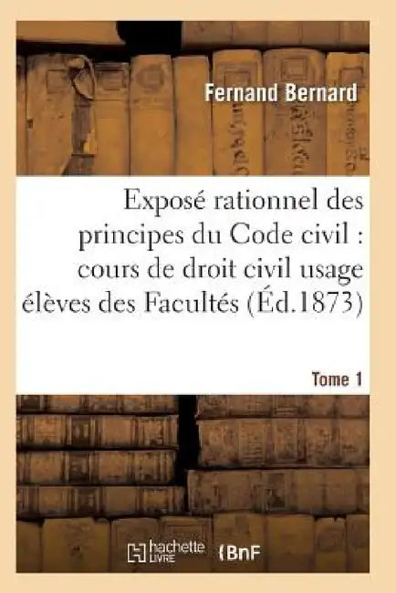 Exposé Rationnel Des Principes Du Code Civil À l'Usage Des Élèves Des Facultés. T01 by Bernard-F
