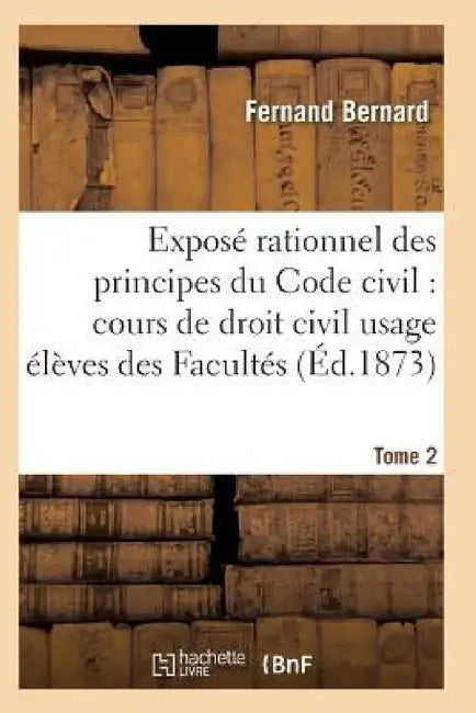 Exposé Rationnel Des Principes Du Code Civil À l'Usage Des Élèves Des Facultés. T02 by Bernard-F