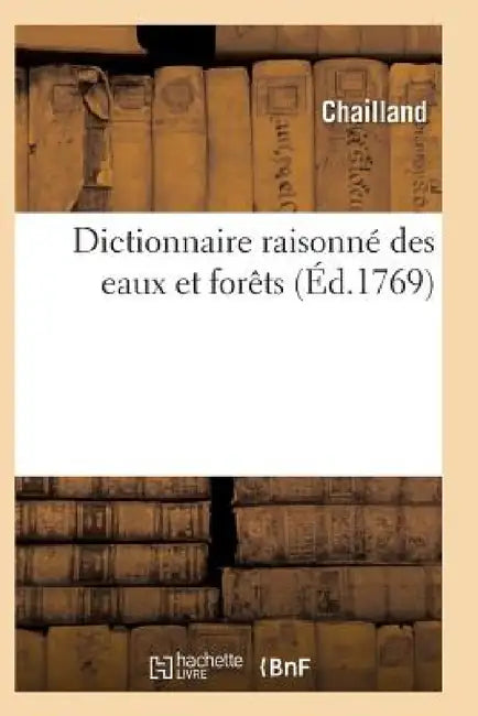 Dictionnaire Raisonné Des Eaux Et Forêts Contenant Les Édits, Déclarations by Chailland